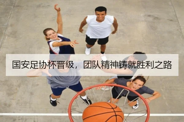 国安足协杯晋级，团队精神铸就胜利之路