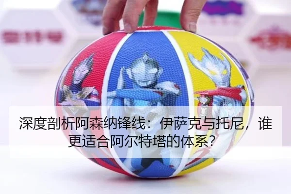 深度剖析阿森纳锋线：伊萨克与托尼，谁更适合阿尔特塔的体系？